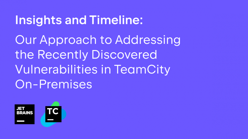 Insights and Timeline: Our Approach to Addressing the Recently Discovered Vulnerabilities in TeamCity On-Premises